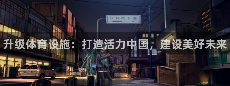 意昂4集团：升级体育设施：打造活力中国，建设美好未来