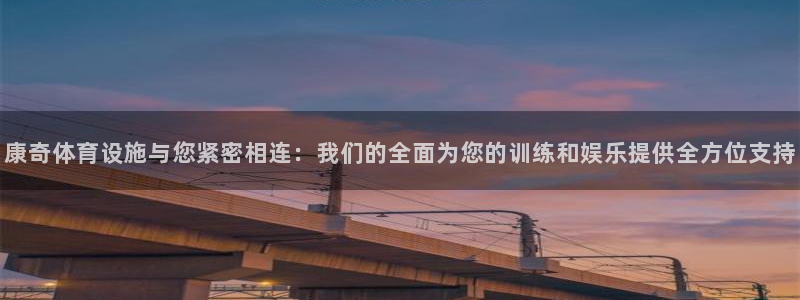 意昂4官方：康奇体育设施与您紧密相连：我们的全面为您