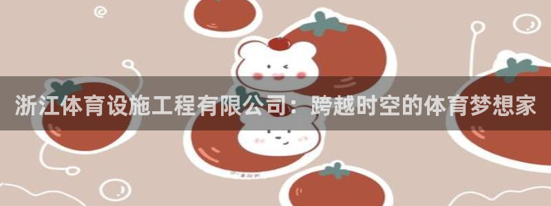 意昂4代理：浙江体育设施工程有限公司：跨越时空的体育梦想家