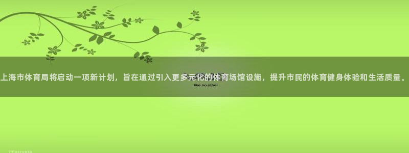 意昂体育4招商电话地址：上海市体育局将启动一项新计划，旨在通