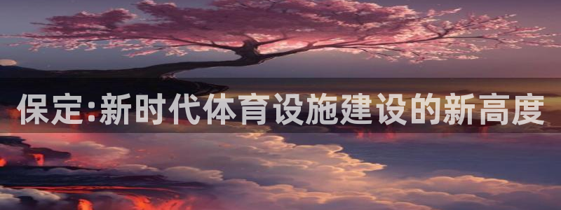 意昂4娱乐下载：保定:新时代体育设施建设的新高度