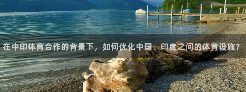 意昂4娱乐平台：在中印体育合作的背景下，如何优化中国