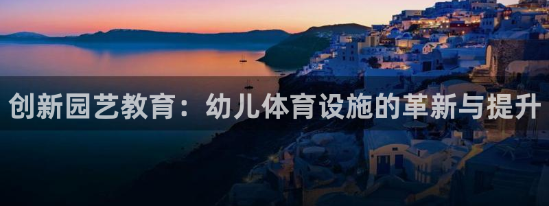 意昂体育4娱乐：创新园艺教育：幼儿体育设施的革新与提升