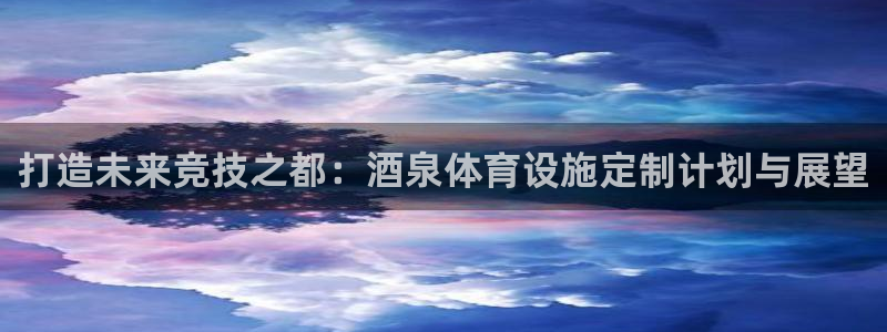 意昂体育4平台注册要钱吗：打造未来竞技之都：酒泉体育设施定制