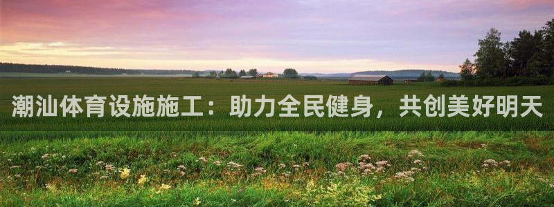 意昂体育4平台注册要钱吗安全吗：潮汕体育设施施工：助力全民健