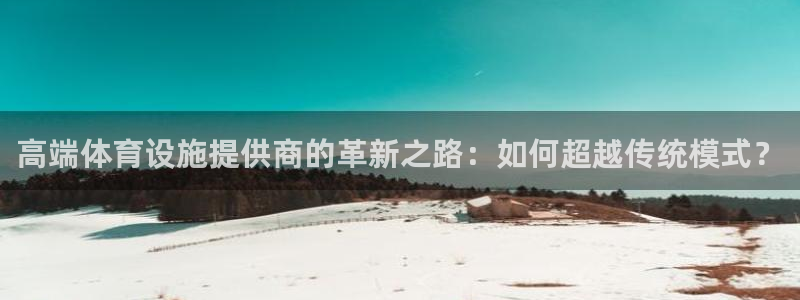 意昂4娱乐首页官网下载：高端体育设施提供商的革新之路：如何超