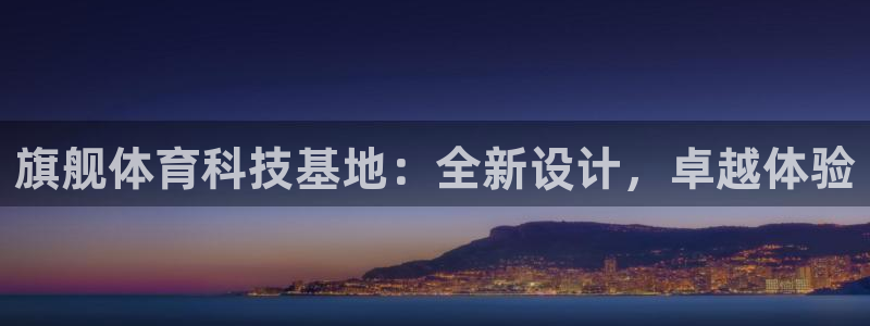 意昂体育4平台是正规平台吗安全吗：旗舰体育科技基地：