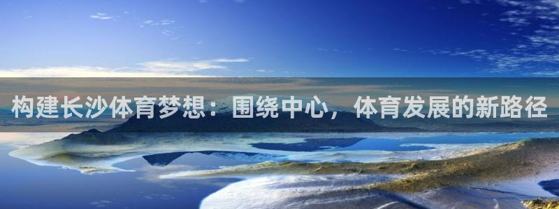 意昂体育4平台注册：构建长沙体育梦想：围绕中心，体育