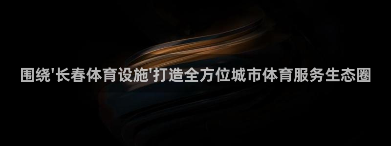 意昂体育4：围绕\'长春体育设施\'打造全方位城市体育服务生
