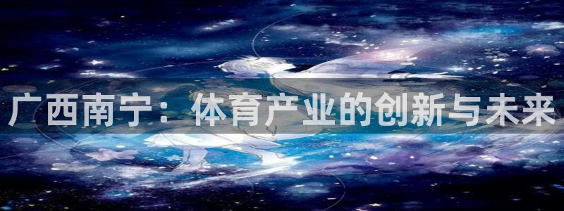 意昂体育4平台是正规平台吗安全吗：广西南宁：体育产业