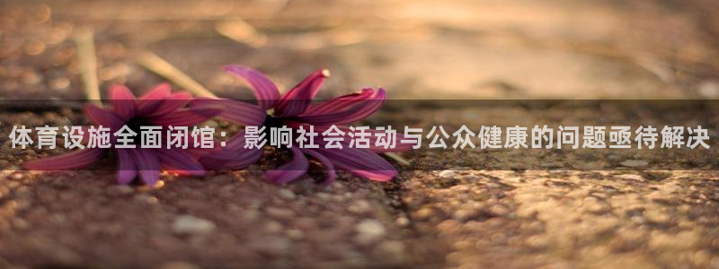 意昂体育4招商电话号码是多少啊：体育设施全面闭馆：影