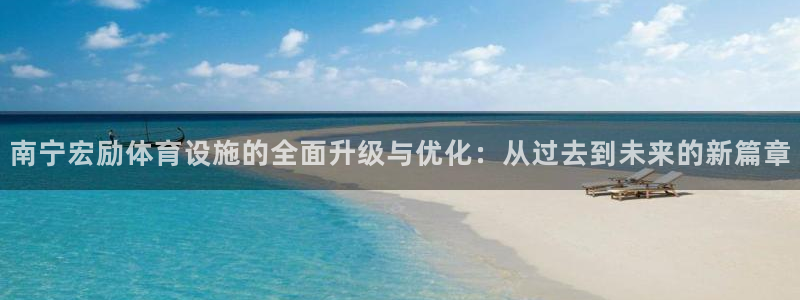 意昂体育4娱乐：南宁宏励体育设施的全面升级与优化：从过去到未