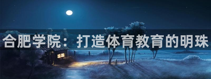 意昂4娱乐首页网站大全：合肥学院：打造体育教育的明珠