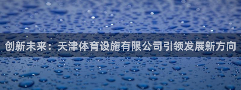 意昂体育4软件：创新未来：天津体育设施有限公司引领发