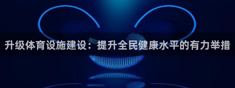 意昂4神州：升级体育设施建设：提升全民健康水平的有力