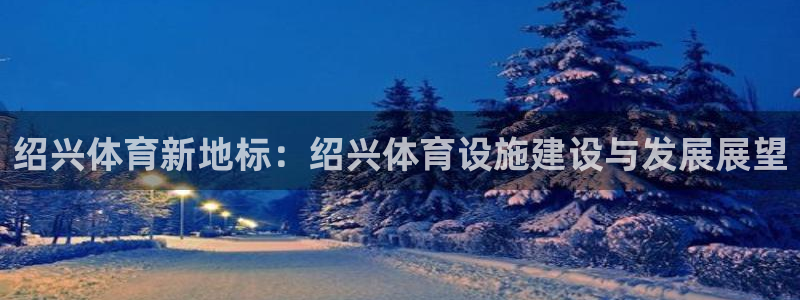 意昂平台体育：绍兴体育新地标：绍兴体育设施建设与发展展望