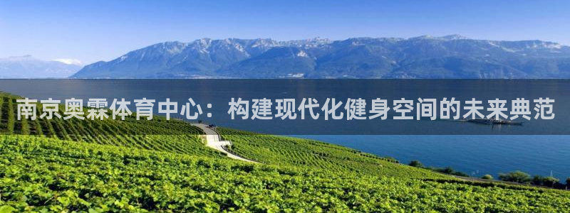 意昂体育4招商电话地址查询：南京奥霖体育中心：构建现