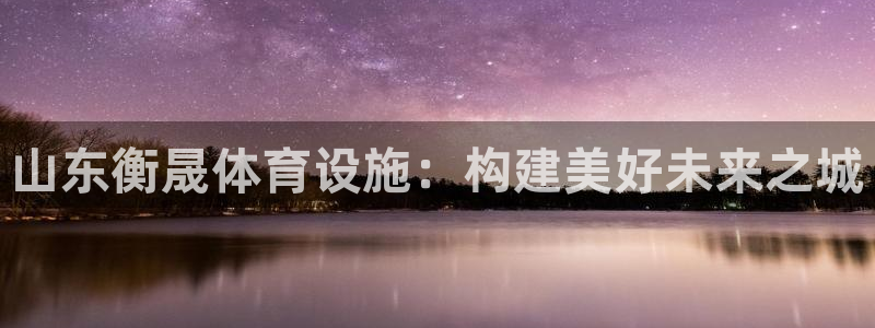 意昂4娱乐网站：山东衡晟体育设施：构建美好未来之城