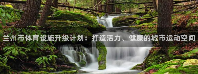 意昂体育4平台APP：兰州市体育设施升级计划：打造活